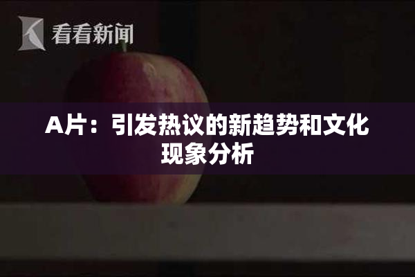 A片：引发热议的新趋势和文化现象分析