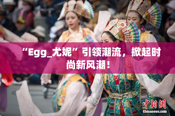 “Egg_尤妮”引领潮流，掀起时尚新风潮！