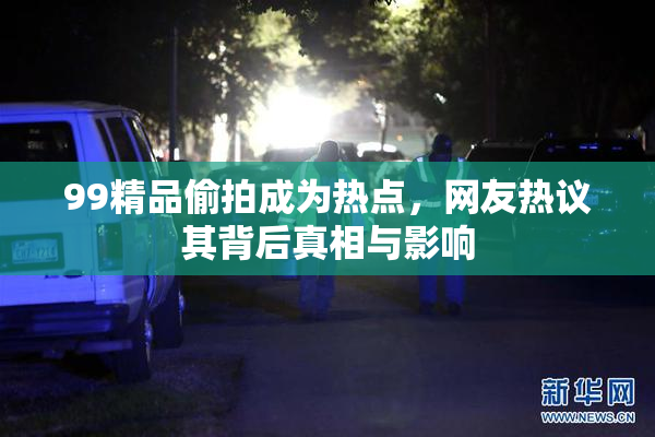 99精品偷拍成为热点，网友热议其背后真相与影响