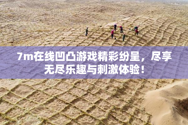 7m在线凹凸游戏精彩纷呈，尽享无尽乐趣与刺激体验！