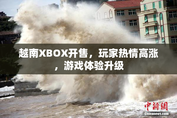 越南XBOX开售，玩家热情高涨，游戏体验升级