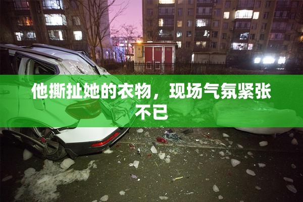 他撕扯她的衣物，现场气氛紧张不已