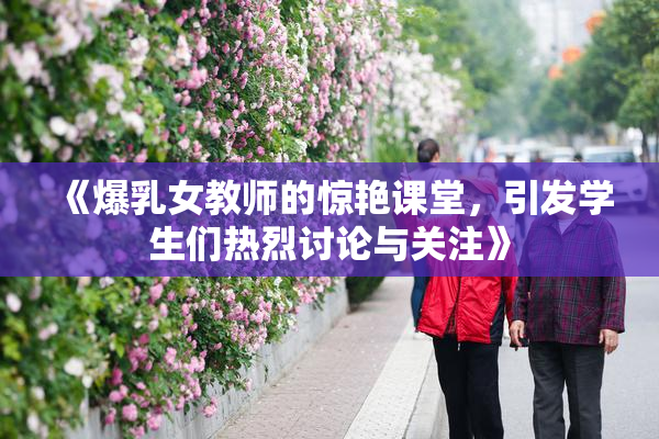 《爆乳女教师的惊艳课堂，引发学生们热烈讨论与关注》