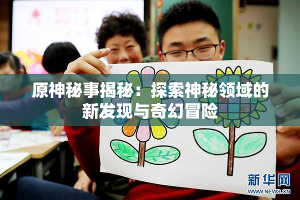 原神秘事揭秘：探索神秘领域的新发现与奇幻冒险