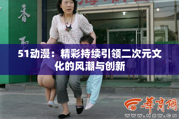 51动漫：精彩持续引领二次元文化的风潮与创新