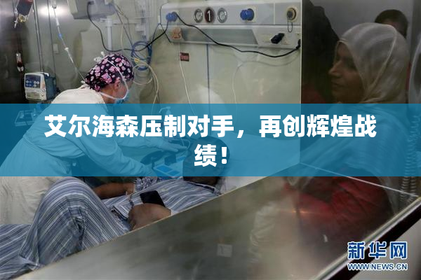 艾尔海森压制对手，再创辉煌战绩！