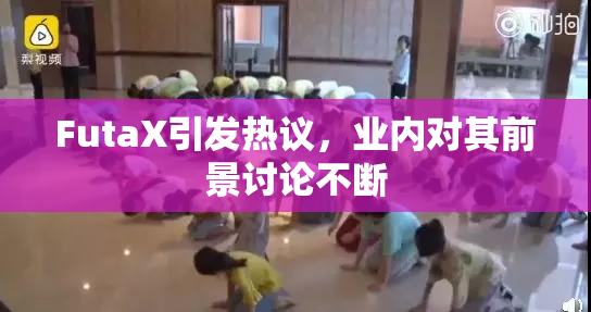 FutaX引发热议，业内对其前景讨论不断
