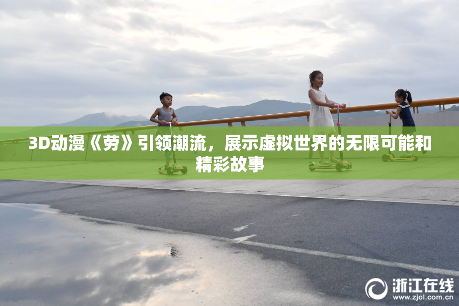 3D动漫《劳》引领潮流，展示虚拟世界的无限可能和精彩故事