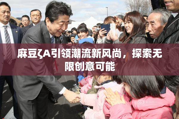 麻豆ζA引领潮流新风尚，探索无限创意可能