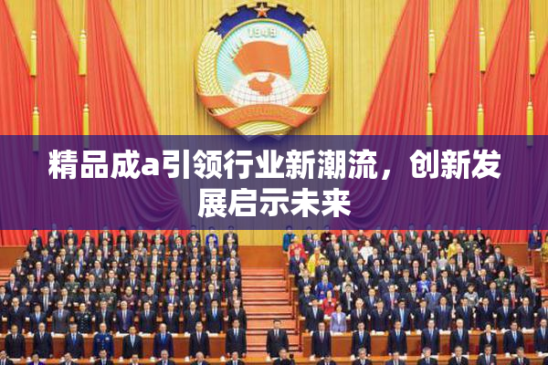 精品成a引领行业新潮流，创新发展启示未来