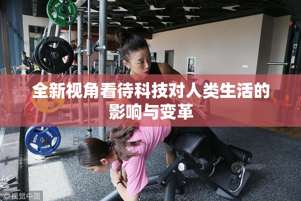 全新视角看待科技对人类生活的影响与变革