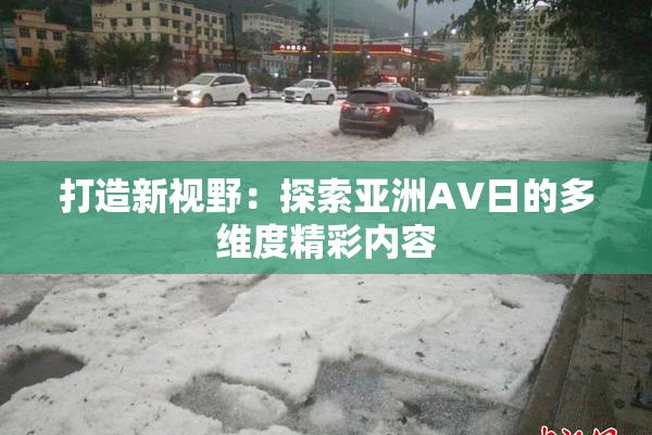 打造新视野：探索亚洲AV日的多维度精彩内容