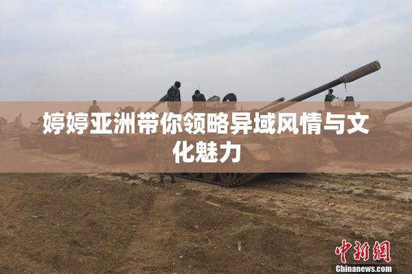 婷婷亚洲带你领略异域风情与文化魅力