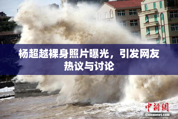 杨超越裸身照片曝光，引发网友热议与讨论