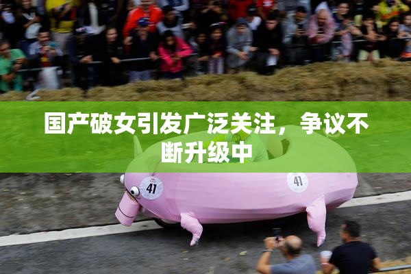 国产破女引发广泛关注，争议不断升级中