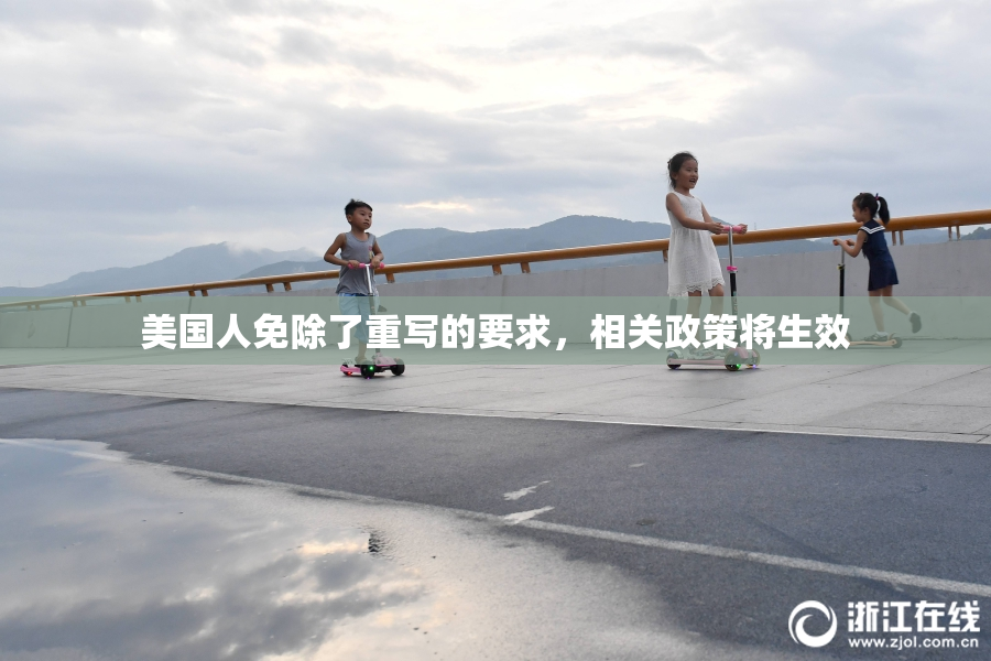 美国人免除了重写的要求，相关政策将生效