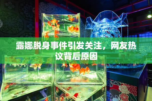 露娜脱身事件引发关注，网友热议背后原因