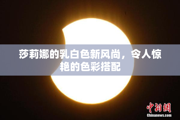 莎莉娜的乳白色新风尚，令人惊艳的色彩搭配