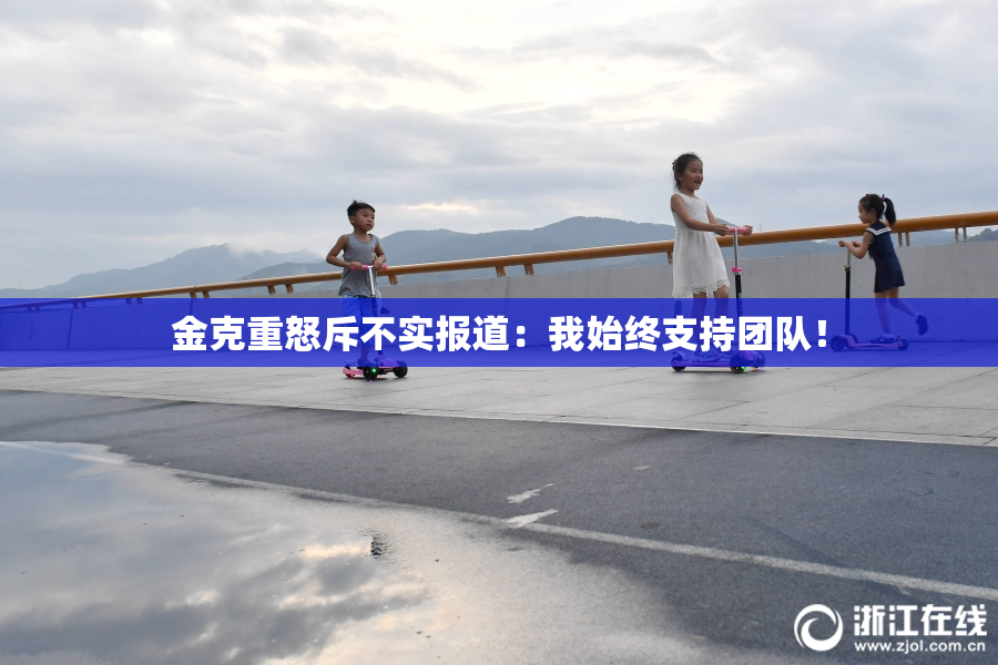 金克重怒斥不实报道：我始终支持团队！