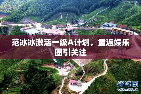 范冰冰激活一级A计划，重返娱乐圈引关注
