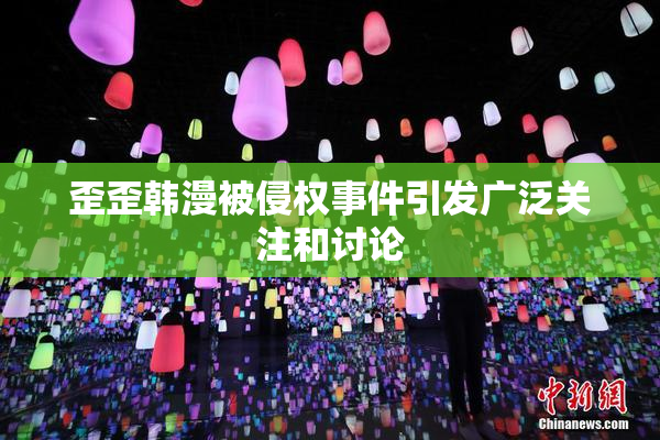 歪歪韩漫被侵权事件引发广泛关注和讨论