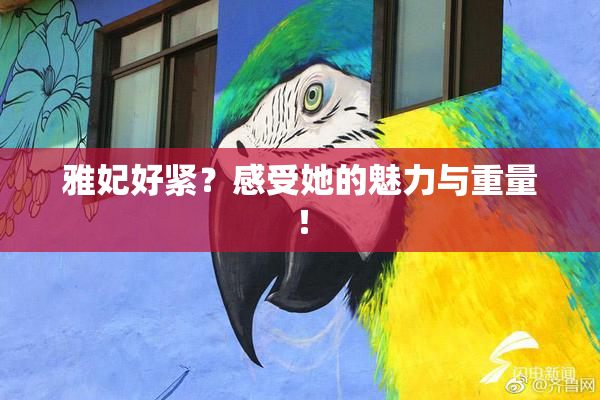 雅妃好紧？感受她的魅力与重量！