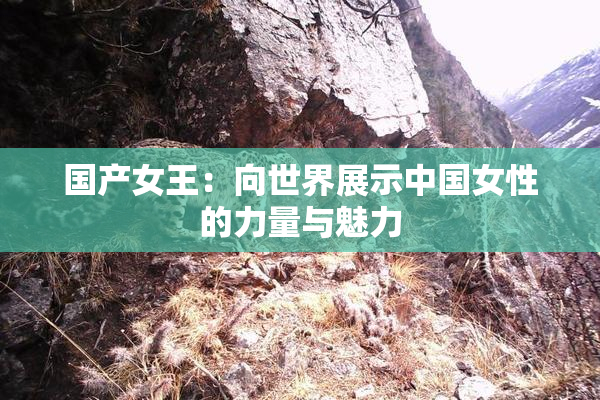 国产女王：向世界展示中国女性的力量与魅力