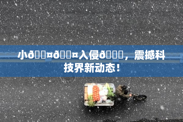 小🐤🐤入侵🍑，震撼科技界新动态！