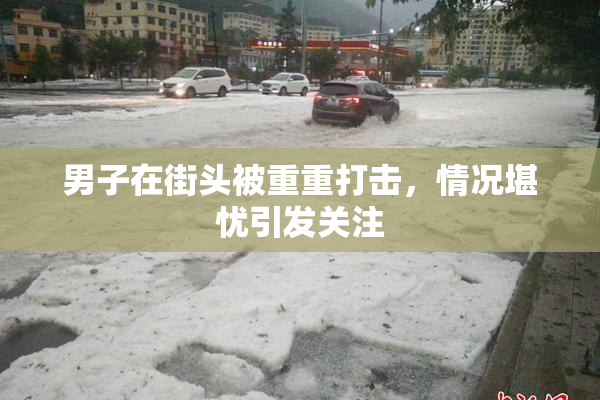男子在街头被重重打击，情况堪忧引发关注