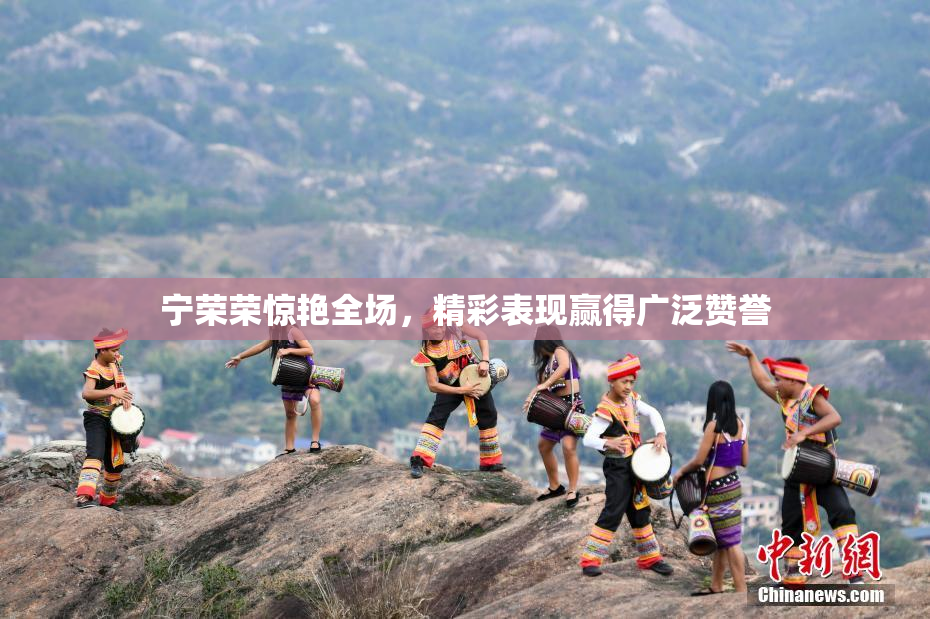 宁荣荣惊艳全场，精彩表现赢得广泛赞誉