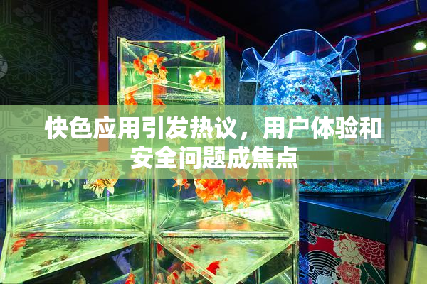 快色应用引发热议，用户体验和安全问题成焦点