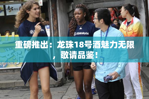 重磅推出：龙珠18号酒魅力无限，敬请品鉴！