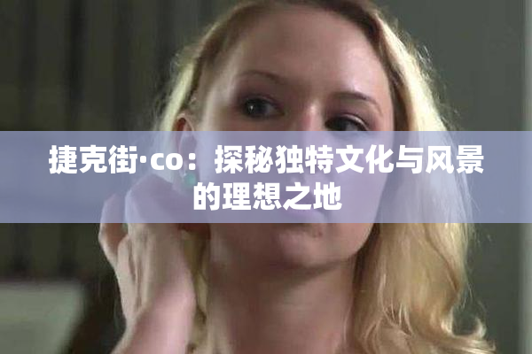 捷克街·co：探秘独特文化与风景的理想之地