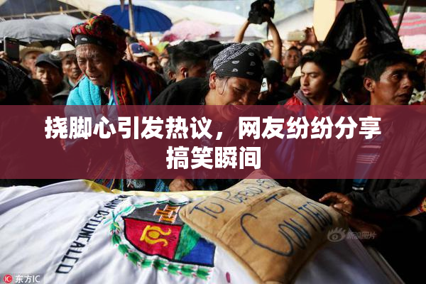挠脚心引发热议，网友纷纷分享搞笑瞬间