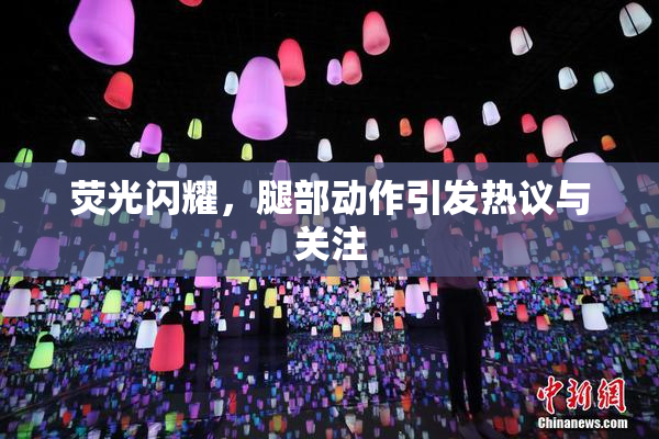 荧光闪耀，腿部动作引发热议与关注