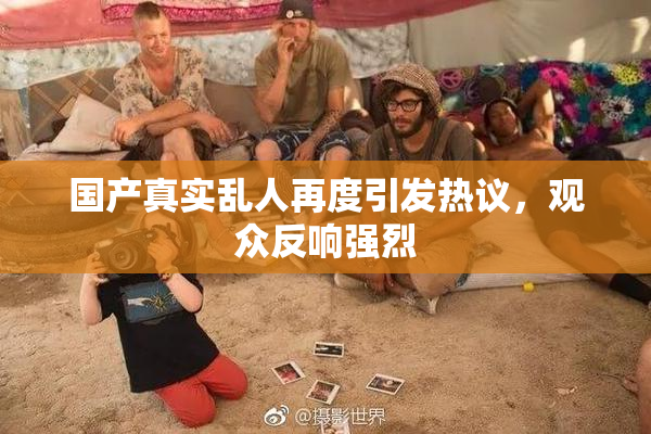 国产真实乱人再度引发热议，观众反响强烈