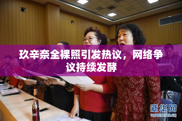 玖辛奈全裸照引发热议，网络争议持续发酵