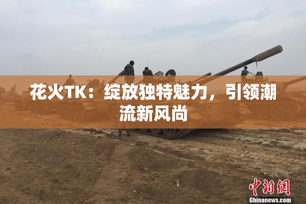 花火TK：绽放独特魅力，引领潮流新风尚
