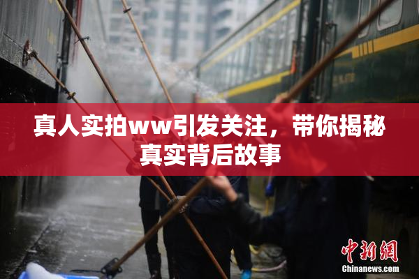 真人实拍ww引发关注，带你揭秘真实背后故事