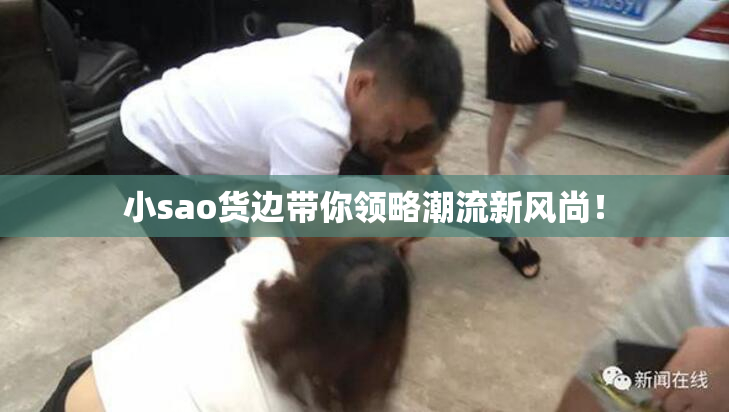小sao货边带你领略潮流新风尚！