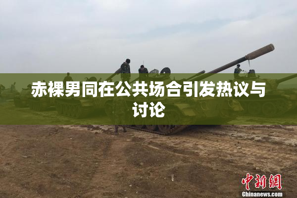 赤裸男同在公共场合引发热议与讨论