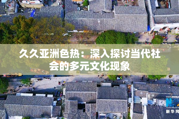 久久亚洲色热：深入探讨当代社会的多元文化现象