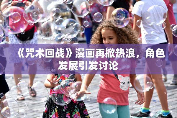 《咒术回战》漫画再掀热浪，角色发展引发讨论
