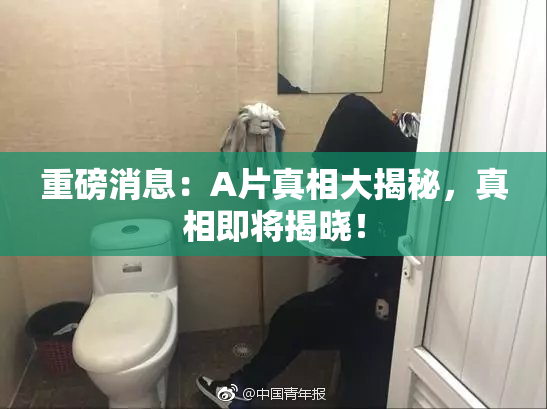 重磅消息：A片真相大揭秘，真相即将揭晓！