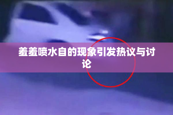 羞羞喷水自的现象引发热议与讨论