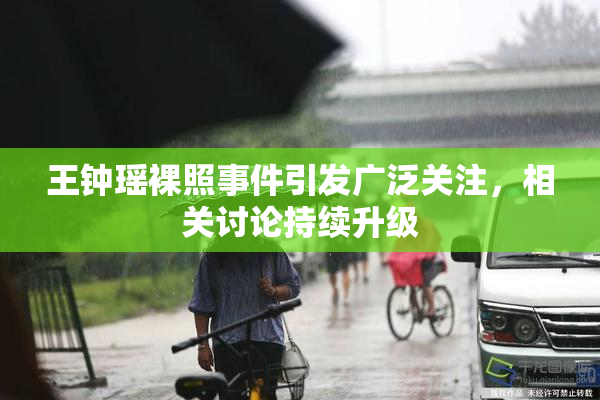 王钟瑶裸照事件引发广泛关注，相关讨论持续升级