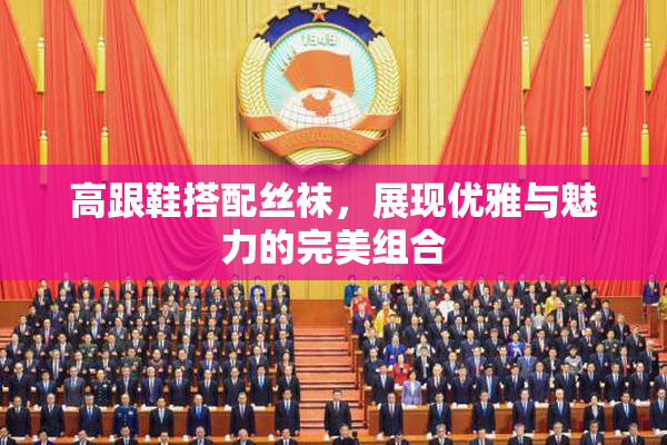 高跟鞋搭配丝袜，展现优雅与魅力的完美组合