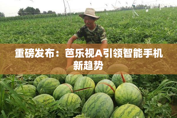 重磅发布：芭乐视A引领智能手机新趋势