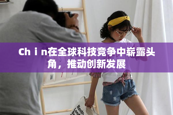 Chⅰn在全球科技竞争中崭露头角，推动创新发展