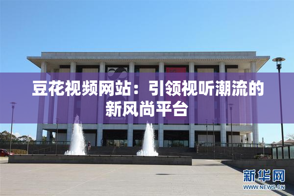 豆花视频网站：引领视听潮流的新风尚平台